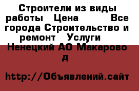 Строители из виды работы › Цена ­ 214 - Все города Строительство и ремонт » Услуги   . Ненецкий АО,Макарово д.